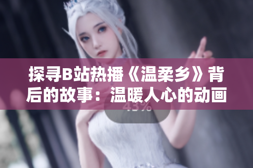 探寻B站热播《温柔乡》背后的故事：温暖人心的动画世界