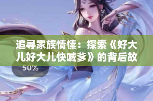 追寻家族情愫：探索《好大儿好大儿快喊爹》的背后故事