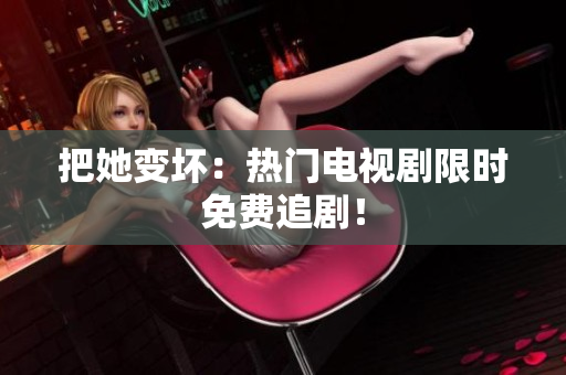 把她变坏：热门电视剧限时免费追剧！