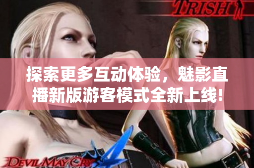 探索更多互动体验，魅影直播新版游客模式全新上线!