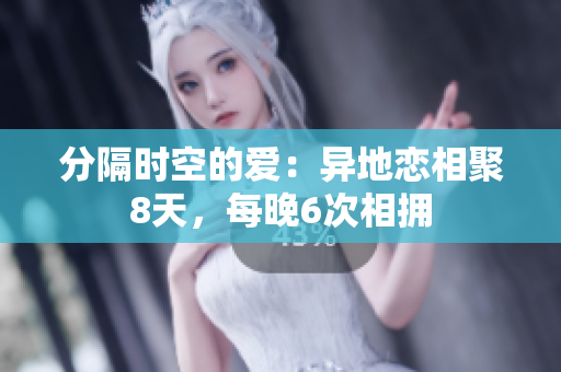 分隔时空的爱：异地恋相聚8天，每晚6次相拥
