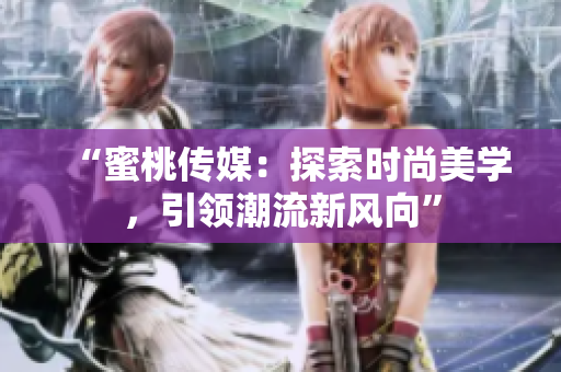 “蜜桃传媒：探索时尚美学，引领潮流新风向”