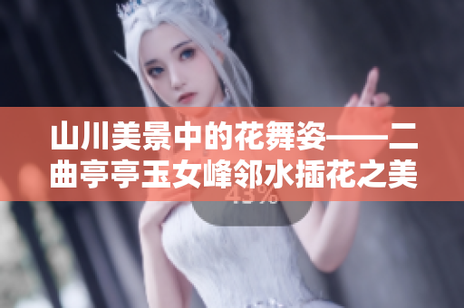 山川美景中的花舞姿——二曲亭亭玉女峰邻水插花之美