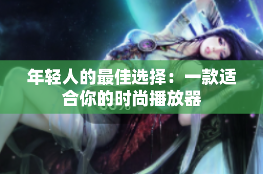 年轻人的最佳选择：一款适合你的时尚播放器