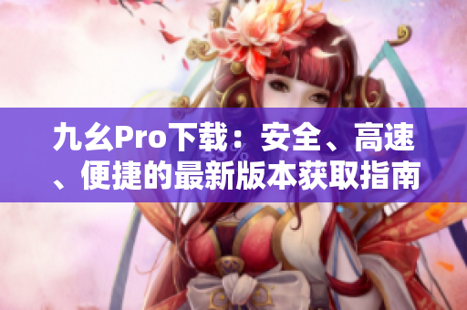 九幺Pro下载：安全、高速、便捷的最新版本获取指南