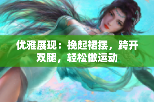 优雅展现：挽起裙摆，跨开双腿，轻松做运动