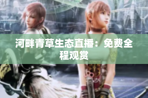河畔青草生态直播：免费全程观赏