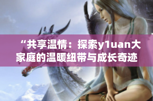 “共享温情：探索y1uan大家庭的温暖纽带与成长奇迹”
