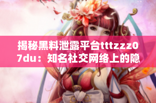揭秘黑料泄露平台tttzzz07du：知名社交网络上的隐私危机