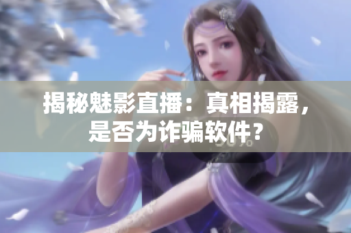 揭秘魅影直播：真相揭露，是否为诈骗软件？
