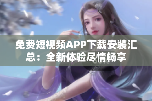 免费短视频APP下载安装汇总：全新体验尽情畅享
