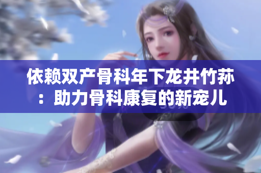 依赖双产骨科年下龙井竹荪：助力骨科康复的新宠儿