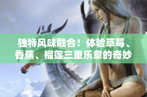独特风味融合！体验草莓、香蕉、榴莲三重乐章的奇妙乳液9w97w