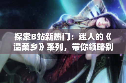 探索B站新热门：迷人的《温柔乡》系列，带你领略别样的温柔风情！