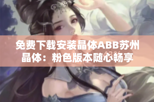 免费下载安装晶体ABB苏州晶体：粉色版本随心畅享