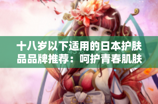 十八岁以下适用的日本护肤品品牌推荐：呵护青春肌肤的选择