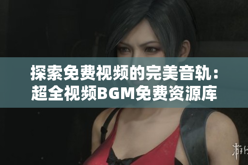探索免费视频的完美音轨：超全视频BGM免费资源库