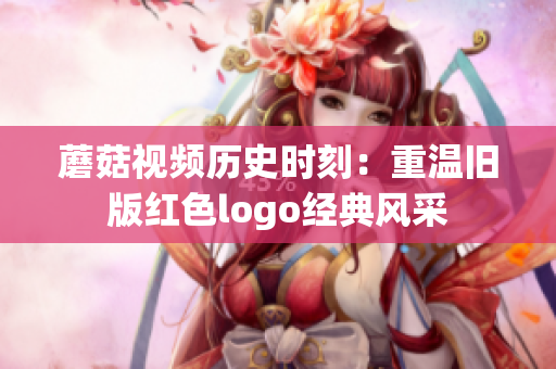 蘑菇视频历史时刻：重温旧版红色logo经典风采