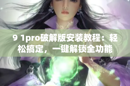 9 1pro破解版安装教程：轻松搞定，一键解锁全功能
