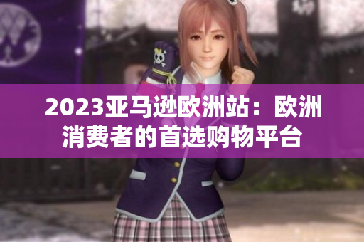 2023亚马逊欧洲站：欧洲消费者的首选购物平台