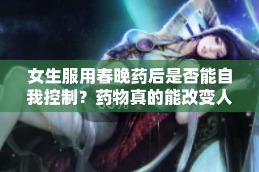 女生服用春晚药后是否能自我控制？药物真的能改变人的行为吗？