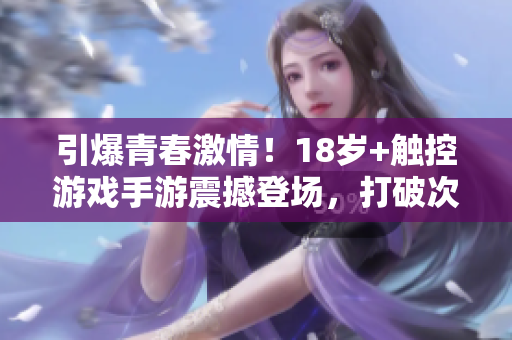 引爆青春激情！18岁+触控游戏手游震撼登场，打破次元壁，掀起新潮玩法！