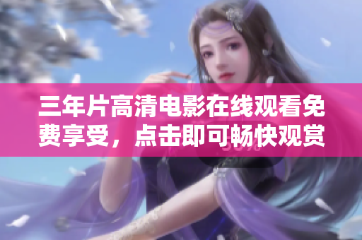 三年片高清电影在线观看免费享受，点击即可畅快观赏