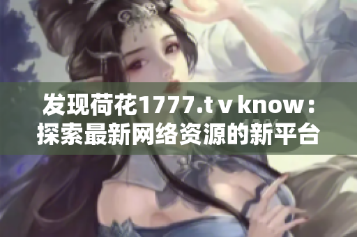 发现荷花1777.tⅴknow：探索最新网络资源的新平台