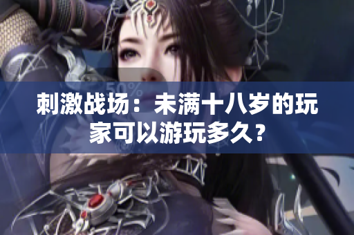 刺激战场：未满十八岁的玩家可以游玩多久？