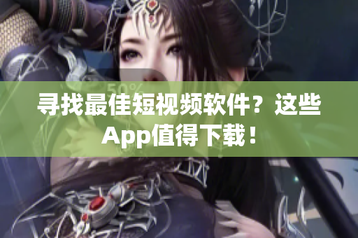 寻找最佳短视频软件？这些App值得下载！
