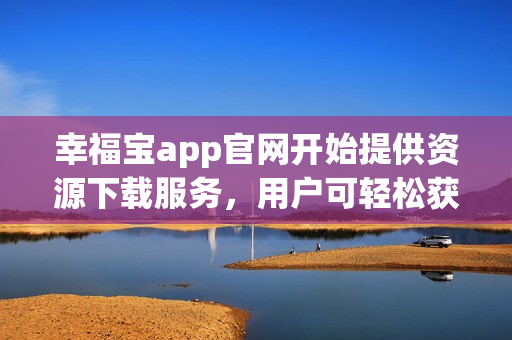 幸福宝app官网开始提供资源下载服务，用户可轻松获取各种宝贵资源
