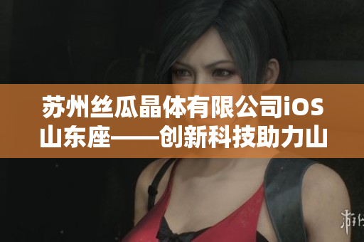 苏州丝瓜晶体有限公司iOS山东座——创新科技助力山东产业升级