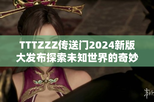 TTTZZZ传送门2024新版大发布探索未知世界的奇妙之旅