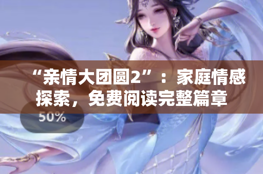 “亲情大团圆2”：家庭情感探索，免费阅读完整篇章