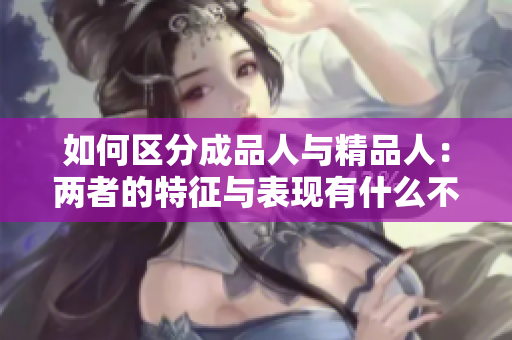 如何区分成品人与精品人：两者的特征与表现有什么不同？