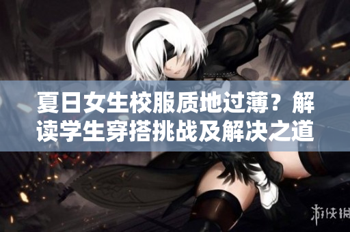 夏日女生校服质地过薄？解读学生穿搭挑战及解决之道