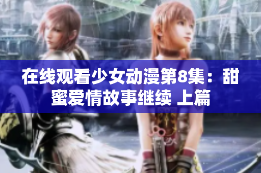 在线观看少女动漫第8集：甜蜜爱情故事继续 上篇