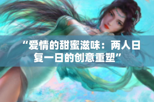 “爱情的甜蜜滋味：两人日复一日的创意重塑”