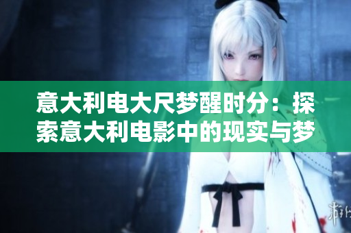 意大利电大尺梦醒时分：探索意大利电影中的现实与梦境