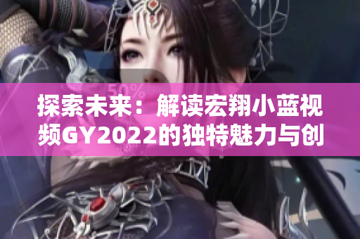 探索未来：解读宏翔小蓝视频GY2022的独特魅力与创新之处