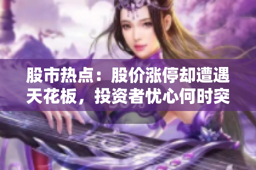 股市热点：股价涨停却遭遇天花板，投资者忧心何时突破？