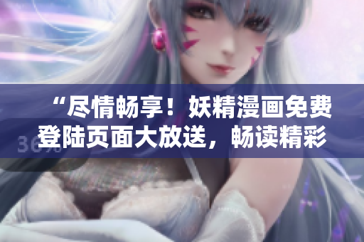 “尽情畅享！妖精漫画免费登陆页面大放送，畅读精彩无限！”
