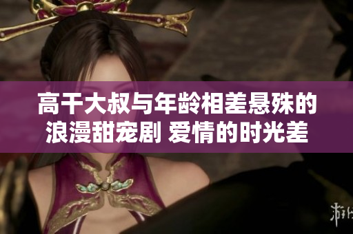 高干大叔与年龄相差悬殊的浪漫甜宠剧 爱情的时光差