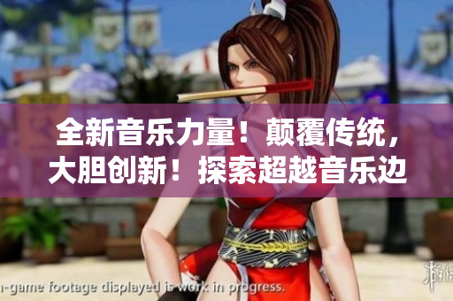 全新音乐力量！颠覆传统，大胆创新！探索超越音乐边界的神奇之旅！