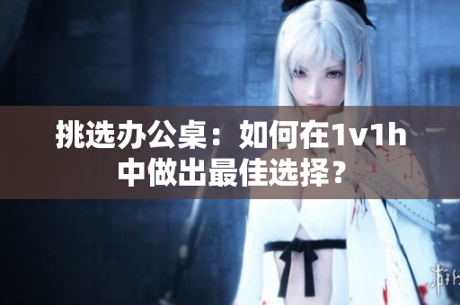 挑选办公桌：如何在1v1h中做出最佳选择？
