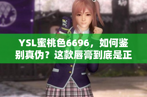 YSL蜜桃色6696，如何鉴别真伪？这款唇膏到底是正品还是仿品呢？一文解析！