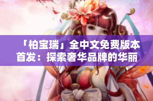 「柏宝瑞」全中文免费版本首发：探索奢华品牌的华丽世界