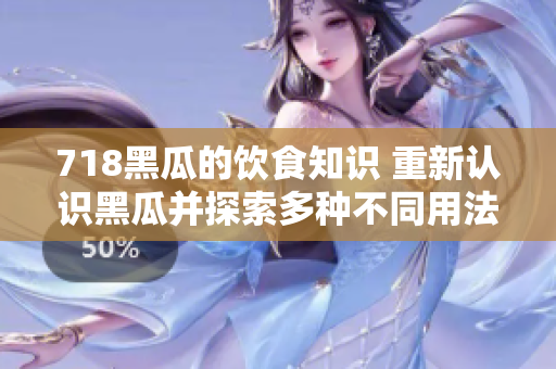 718黑瓜的饮食知识 重新认识黑瓜并探索多种不同用法