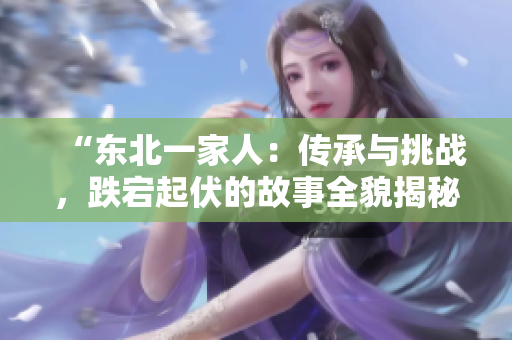 “东北一家人：传承与挑战，跌宕起伏的故事全貌揭秘”