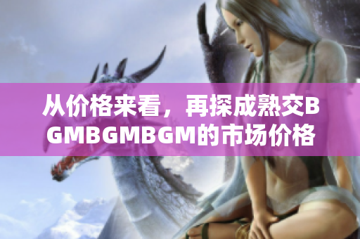 从价格来看，再探成熟交BGMBGMBGM的市场价格